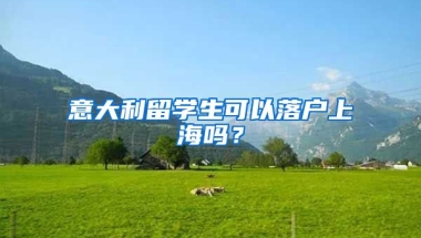 意大利留學(xué)生可以落戶(hù)上海嗎？