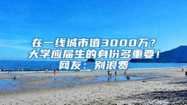 在一線城市值3000萬(wàn)？大學(xué)應(yīng)屆生的身份多重要！網(wǎng)友：別浪費(fèi)