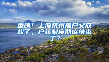 重磅！上海杭州落戶又放松了，戶籍制度徹底結(jié)束了？