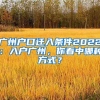 廣州戶口遷入條件2022：入戶廣州，你看中哪種方式？