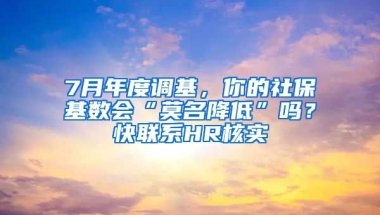 7月年度調(diào)基，你的社?；鶖?shù)會“莫名降低”嗎？快聯(lián)系HR核實(shí)→