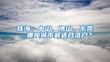 珠海、中山、佛山、東莞，哪座城市最適合落戶？