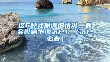 這6種社保繳納情況，都會影響上海落戶！（落戶必看）