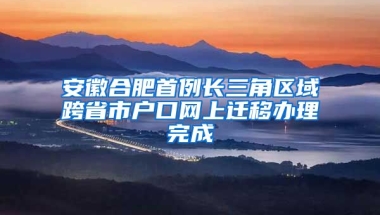 安徽合肥首例長(zhǎng)三角區(qū)域跨省市戶口網(wǎng)上遷移辦理完成