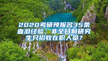 2020考研預(yù)報名35條血淚經(jīng)驗；非全日制研究生只招收在職人員？