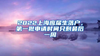 2022上海應(yīng)屆生落戶(hù)，第一批申請(qǐng)時(shí)間只剩最后一周