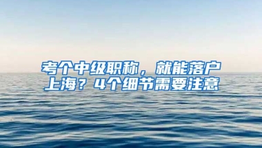 考個中級職稱，就能落戶上海？4個細節(jié)需要注意