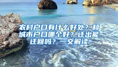 農(nóng)村戶口有什么好處？和城市戶口哪個(gè)好？遷出能遷回嗎？一文解讀