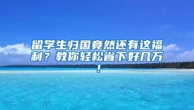 留學生歸國竟然還有這福利？教你輕松省下好幾萬！