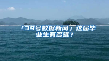 「39號(hào)數(shù)據(jù)新聞」這屆畢業(yè)生有多難？