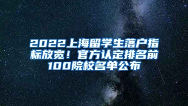 2022上海留學(xué)生落戶指標(biāo)放寬！官方認(rèn)定排名前100院校名單公布