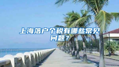 上海落戶個稅有哪些常見問題？