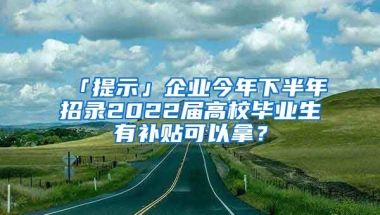 「提示」企業(yè)今年下半年招錄2022屆高校畢業(yè)生有補(bǔ)貼可以拿？