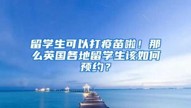 留學(xué)生可以打疫苗啦！那么英國各地留學(xué)生該如何預(yù)約？