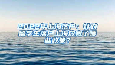 2022年上海落戶：針對(duì)留學(xué)生落戶上海放寬了哪些政策？