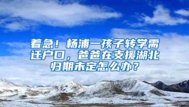 著急！楊浦一孩子轉(zhuǎn)學需遷戶口，爸爸在支援湖北歸期未定怎么辦？