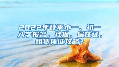 2022年秋季小一、初一入學(xué)報(bào)名，社保、居住證、租賃憑證攻略？