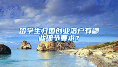 留學生歸國創(chuàng)業(yè)落戶有哪些細節(jié)要求？