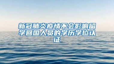 新冠肺炎疫情不會(huì)影響留學(xué)回國人員的學(xué)歷學(xué)位認(rèn)證