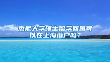 悉尼大學(xué)碩士留學(xué)回國可以在上海落戶嗎？