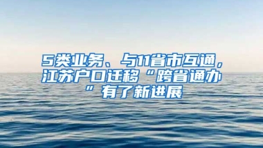 5類業(yè)務(wù)、與11省市互通，江蘇戶口遷移“跨省通辦”有了新進(jìn)展