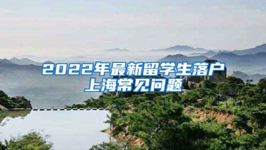 2022年最新留學生落戶上海常見問題