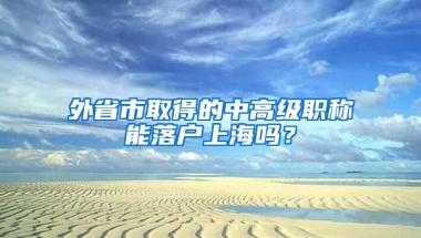 外省市取得的中高級職稱能落戶上海嗎？