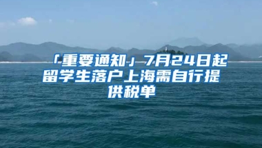 「重要通知」7月24日起留學(xué)生落戶上海需自行提供稅單