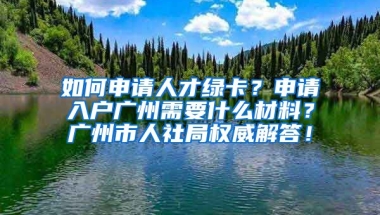 如何申請人才綠卡？申請入戶廣州需要什么材料？廣州市人社局權(quán)威解答！