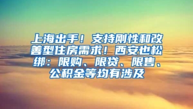 上海出手！支持剛性和改善型住房需求！西安也松綁：限購、限貸、限售、公積金等均有涉及