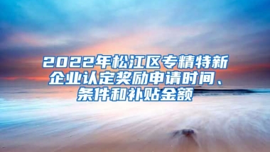 2022年松江區(qū)專精特新企業(yè)認(rèn)定獎勵申請時間、條件和補(bǔ)貼金額