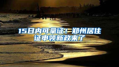 15日內(nèi)可拿證！鄭州居住證申領(lǐng)新政來了