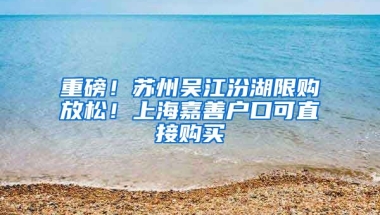 重磅！蘇州吳江汾湖限購放松！上海嘉善戶口可直接購買