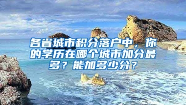 各省城市積分落戶中，你的學(xué)歷在哪個(gè)城市加分最多？能加多少分？