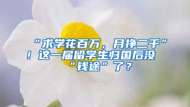 “求學(xué)花百萬，月掙二千”！這一屆留學(xué)生歸國后沒“錢途”了？