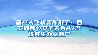 國(guó)產(chǎn)大飛機(jī)靠你們了！西安閻良公安半天為27名研究生辦妥落戶