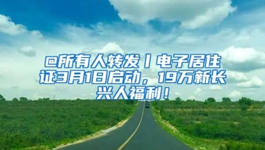 @所有人轉(zhuǎn)發(fā)丨電子居住證3月1日啟動(dòng)，19萬(wàn)新長(zhǎng)興人福利！