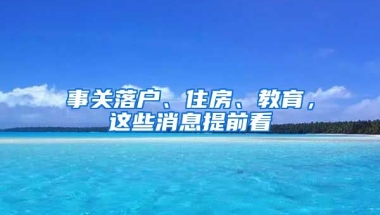 事關(guān)落戶、住房、教育，這些消息提前看