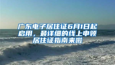 廣東電子居住證6月1日起啟用，最詳細(xì)的線上申領(lǐng)居住證指南來(lái)啦