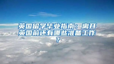 英國留學(xué)畢業(yè)指南：離開英國前還有哪些準(zhǔn)備工作？