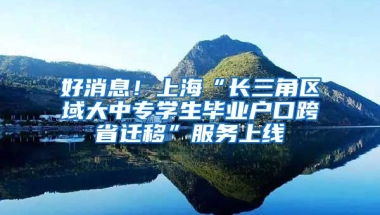 好消息！上海“長三角區(qū)域大中專學(xué)生畢業(yè)戶口跨省遷移”服務(wù)上線