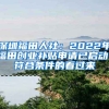 深圳福田人社：2022年福田創(chuàng)業(yè)補貼申請已啟動！符合條件的看過來