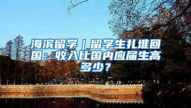 海濱留學｜留學生扎堆回國：收入比國內(nèi)應屆生高多少？