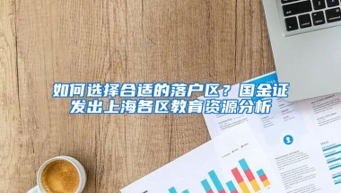 如何選擇合適的落戶區(qū)？國(guó)金證劵發(fā)出上海各區(qū)教育資源分析