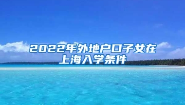 2022年外地戶口子女在上海入學(xué)條件