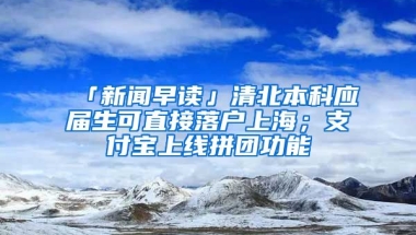 「新聞早讀」清北本科應(yīng)屆生可直接落戶上海；支付寶上線拼團(tuán)功能