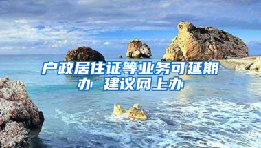 戶政居住證等業(yè)務(wù)可延期辦 建議網(wǎng)上辦