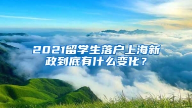 2021留學(xué)生落戶上海新政到底有什么變化？