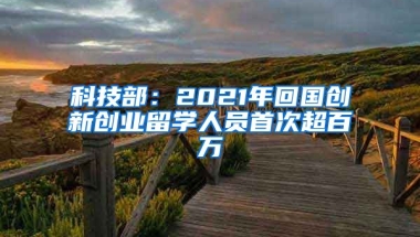 科技部：2021年回國創(chuàng)新創(chuàng)業(yè)留學人員首次超百萬