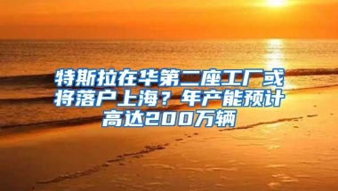 特斯拉在華第二座工廠或?qū)⒙鋺羯虾?？年產(chǎn)能預(yù)計高達(dá)200萬輛